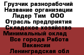 Грузчик-разнорабочий › Название организации ­ Лидер Тим, ООО › Отрасль предприятия ­ Складское хозяйство › Минимальный оклад ­ 1 - Все города Работа » Вакансии   . Ленинградская обл.